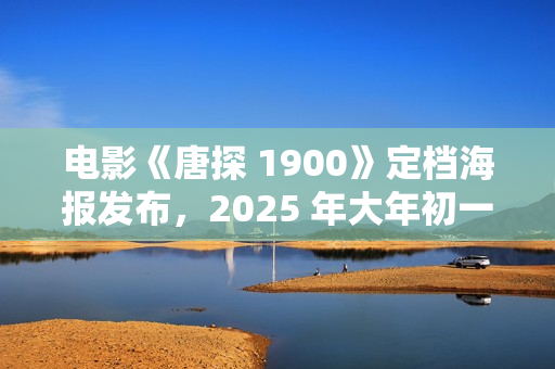 电影《唐探 1900》定档海报发布，2025 年大年初一上映