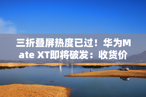三折叠屏热度已过！华为Mate XT即将破发：收货价接近原价