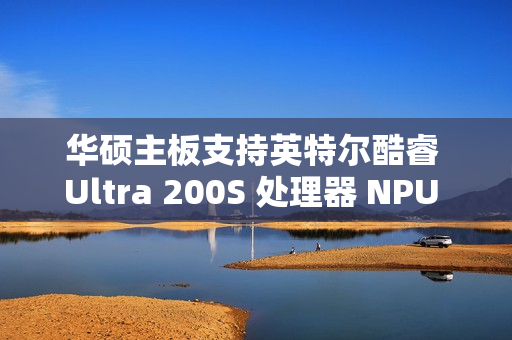 华硕主板支持英特尔酷睿 Ultra 200S 处理器 NPU 一键超频，宣称算力提升 24%