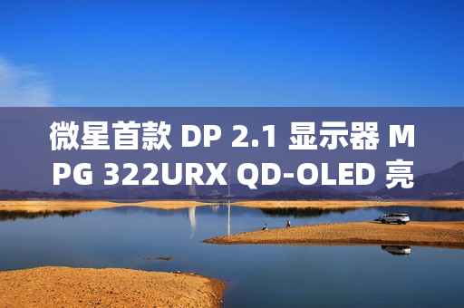 微星首款 DP 2.1 显示器 MPG 322URX QD-OLED 亮相：4K 240Hz 屏、3 年烧屏保