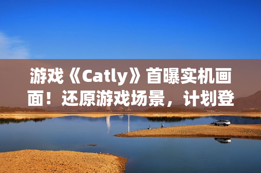游戏《Catly》首曝实机画面！还原游戏场景，计划登录 Steam、任天堂 Switch