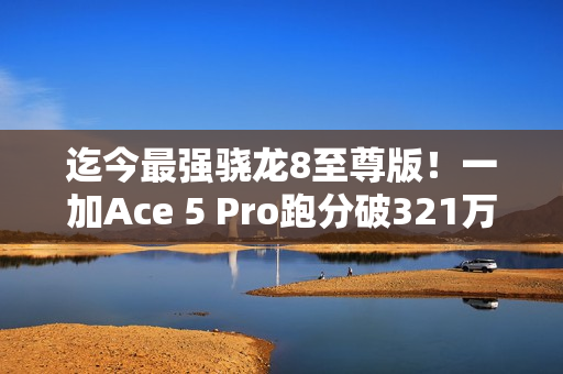 迄今最强骁龙8至尊版！一加Ace 5 Pro跑分破321万