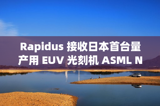 Rapidus 接收日本首台量产用 EUV 光刻机 ASML NXE:3800E
