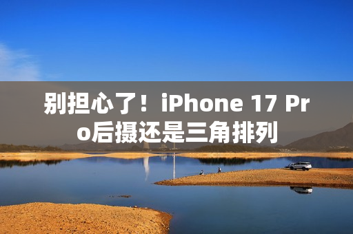 别担心了！iPhone 17 Pro后摄还是三角排列