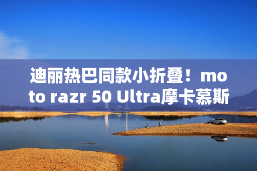 迪丽热巴同款小折叠！moto razr 50 Ultra摩卡慕斯限定版预售：5899元