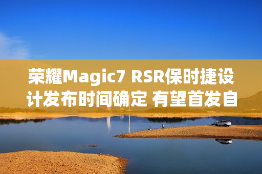 荣耀Magic7 RSR保时捷设计发布时间确定 有望首发自研大王影像