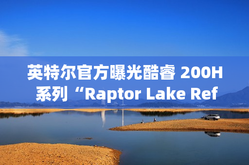 英特尔官方曝光酷睿 200H 系列“Raptor Lake Refresh”移动 CPU
