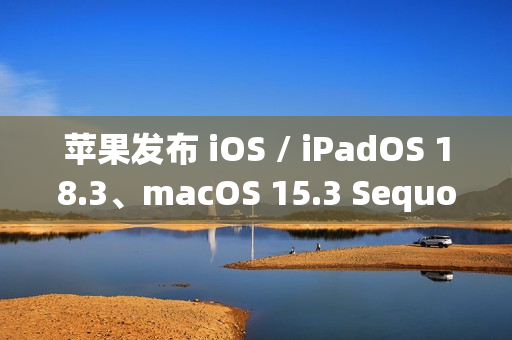 苹果发布 iOS / iPadOS 18.3、macOS 15.3 Sequoia 首个公测版：Home 支持扫地机器人