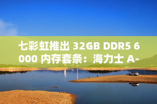 七彩虹推出 32GB DDR5 6000 内存套条：海力士 A-Die，CL28 时序