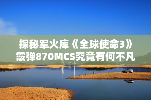 探秘军火库《全球使命3》霰弹870MCS究竟有何不凡