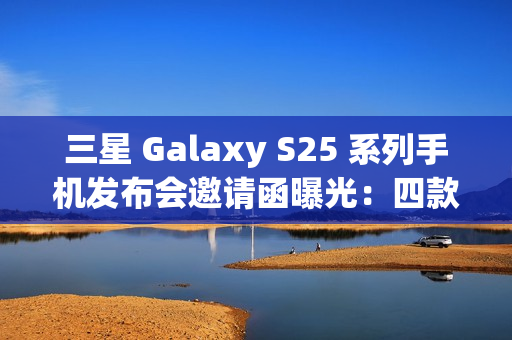 三星 Galaxy S25 系列手机发布会邀请函曝光：四款产品，全新 Slim 机型有望登场