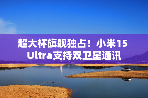 超大杯旗舰独占！小米15 Ultra支持双卫星通讯