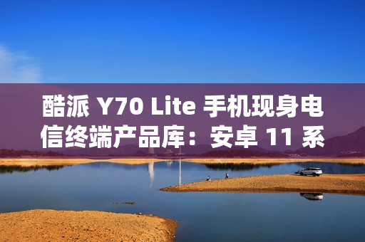 酷派 Y70 Lite 手机现身电信终端产品库：安卓 11 系统、4 / 6GB 运存版本，1799 元起
