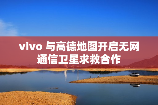 vivo 与高德地图开启无网通信卫星求救合作