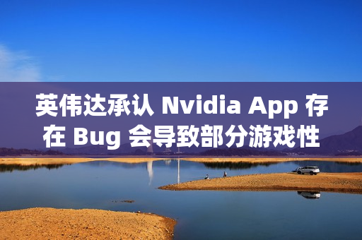 英伟达承认 Nvidia App 存在 Bug 会导致部分游戏性能损失 15%，正努力修复