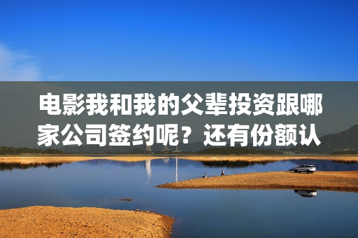 电影我和我的父辈投资跟哪家公司签约呢？还有份额认购吗？(电影我和我的父辈简介)