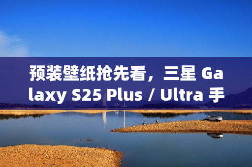 预装壁纸抢先看，三星 Galaxy S25 Plus / Ultra 手机渲染图曝光