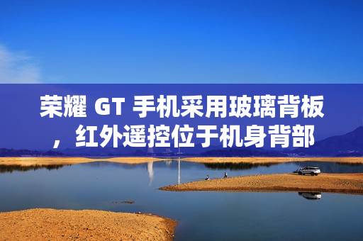 荣耀 GT 手机采用玻璃背板，红外遥控位于机身背部