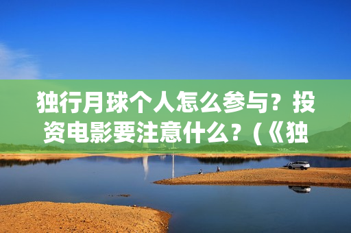 独行月球个人怎么参与？投资电影要注意什么？(《独行月球》)
