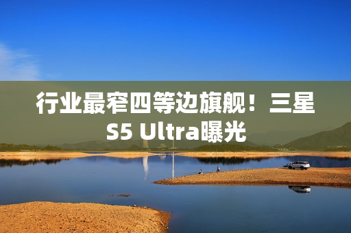 行业最窄四等边旗舰！三星S5 Ultra曝光
