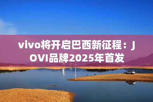 vivo将开启巴西新征程：JOVI品牌2025年首发