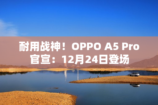耐用战神！OPPO A5 Pro官宣：12月24日登场