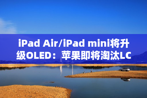 iPad Air/iPad mini将升级OLED：苹果即将淘汰LCD