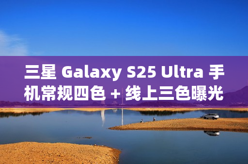 三星 Galaxy S25 Ultra 手机常规四色 + 线上三色曝光