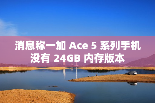 消息称一加 Ace 5 系列手机没有 24GB 内存版本