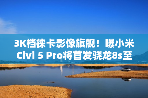 3K档徕卡影像旗舰！曝小米Civi 5 Pro将首发骁龙8s至尊版