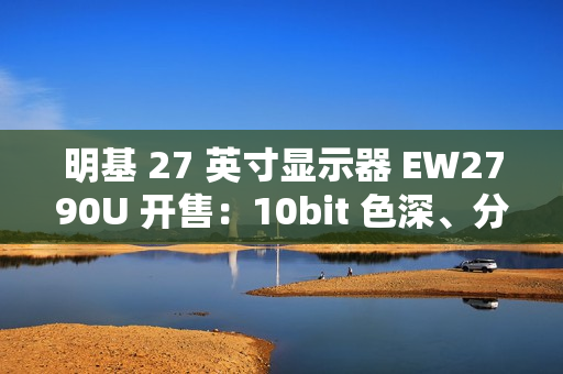 明基 27 英寸显示器 EW2790U 开售：10bit 色深、分辨率 3840*2160，首发 3699 元