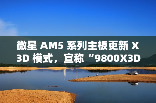 微星 AM5 系列主板更新 X3D 模式，宣称“9800X3D 性能可提升 20%”