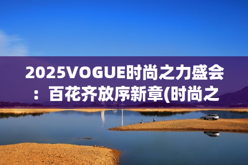 2025VOGUE时尚之力盛会：百花齐放序新章(时尚之秀)