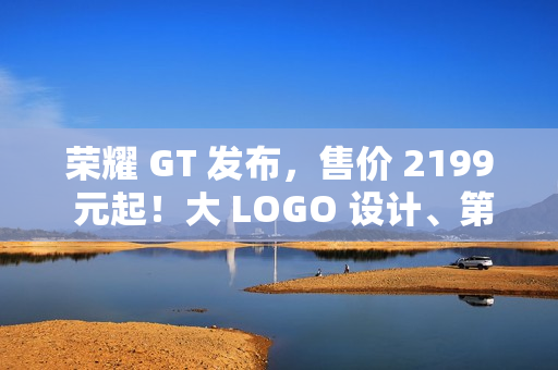 荣耀 GT 发布，售价 2199 元起！大 LOGO 设计、第三代骁龙 8！