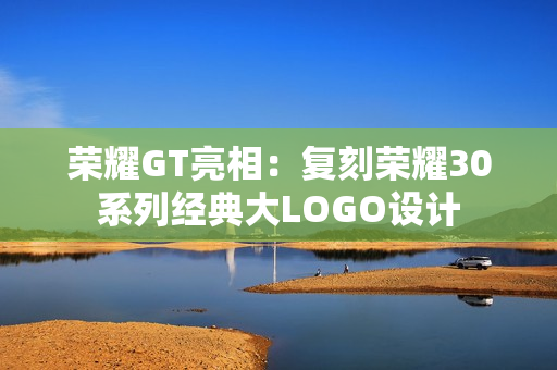 荣耀GT亮相：复刻荣耀30系列经典大LOGO设计
