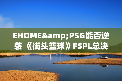 EHOME&PSG能否逆袭 《街头篮球》FSPL总决赛前瞻