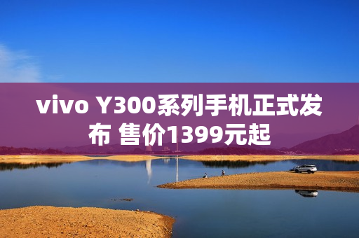 vivo Y300系列手机正式发布 售价1399元起