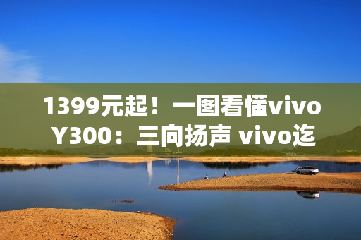1399元起！一图看懂vivo Y300：三向扬声 vivo迄今最响