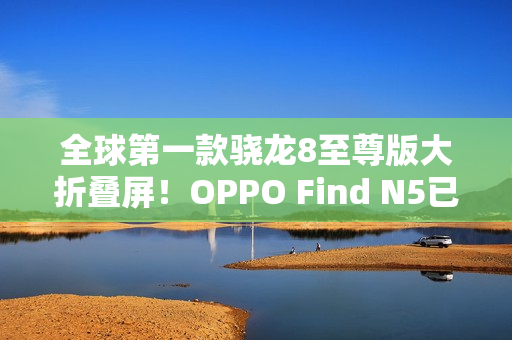 全球第一款骁龙8至尊版大折叠屏！OPPO Find N5已准备就绪