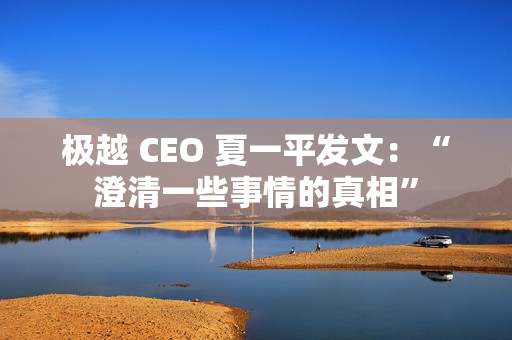极越 CEO 夏一平发文：“澄清一些事情的真相”