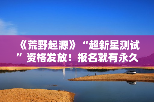 《荒野起源》“超新星测试”资格发放！报名就有永久限定称号！