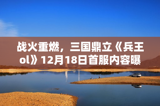 战火重燃，三国鼎立《兵王ol》12月18日首服内容曝光！