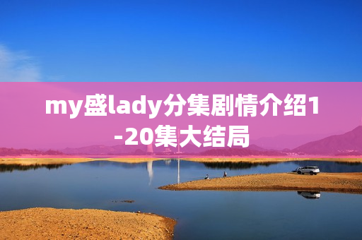 my盛lady分集剧情介绍1-20集大结局