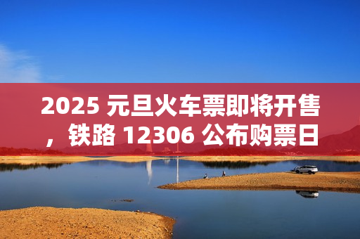 2025 元旦火车票即将开售，铁路 12306 公布购票日历