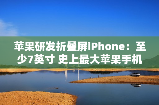 苹果研发折叠屏iPhone：至少7英寸 史上最大苹果手机