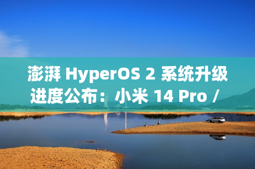 澎湃 HyperOS 2 系统升级进度公布：小米 14 Pro / Ultra 手机街拍模式无法导入预设信息已优化