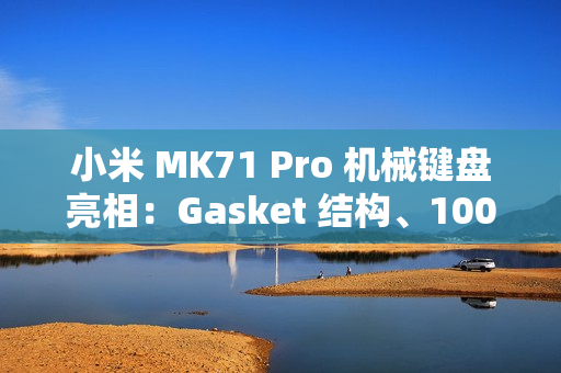 小米 MK71 Pro 机械键盘亮相：Gasket 结构、1000Hz 回报率，明年 1 月上线