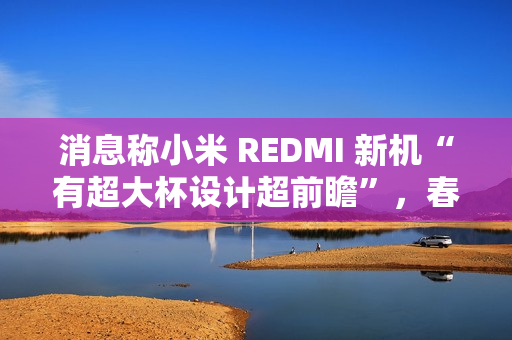消息称小米 REDMI 新机“有超大杯设计超前瞻”，春节前发布 Turbo 4