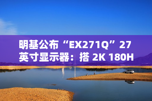 明基公布“EX271Q”27 英寸显示器：搭 2K 180Hz 面板、支持自动调节亮度