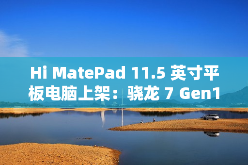 Hi MatePad 11.5 英寸平板电脑上架：骁龙 7 Gen1，到手价 1399 元起